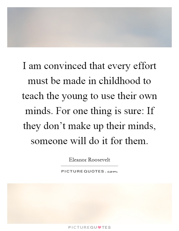I am convinced that every effort must be made in childhood to teach the young to use their own minds. For one thing is sure: If they don't make up their minds, someone will do it for them Picture Quote #1