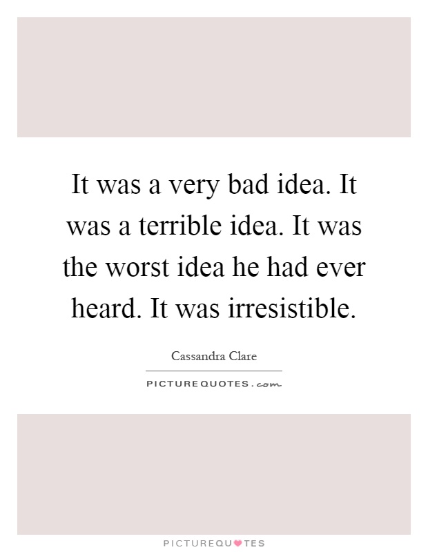 It was a very bad idea. It was a terrible idea. It was the worst idea he had ever heard. It was irresistible Picture Quote #1