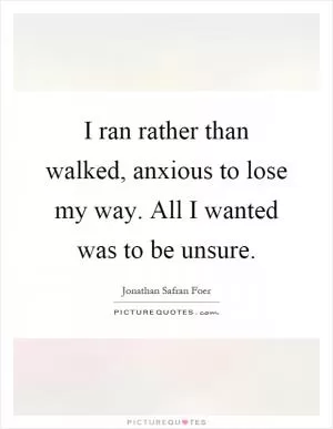 I ran rather than walked, anxious to lose my way. All I wanted was to be unsure Picture Quote #1