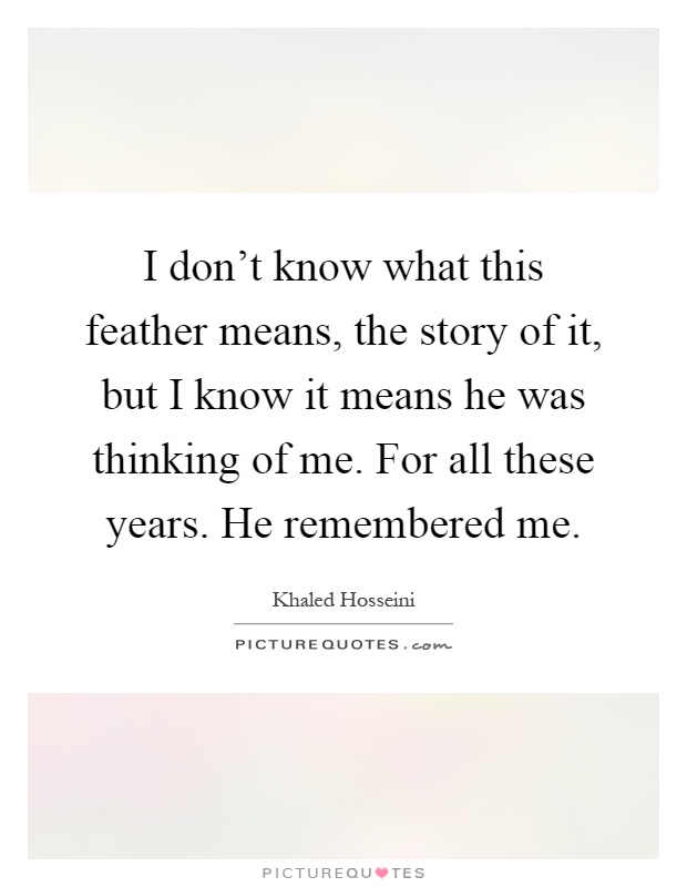 I don't know what this feather means, the story of it, but I know it means he was thinking of me. For all these years. He remembered me Picture Quote #1
