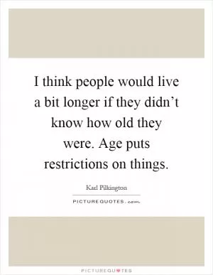 I think people would live a bit longer if they didn’t know how old they were. Age puts restrictions on things Picture Quote #1