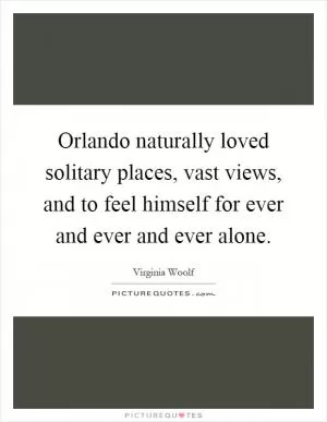 Orlando naturally loved solitary places, vast views, and to feel himself for ever and ever and ever alone Picture Quote #1