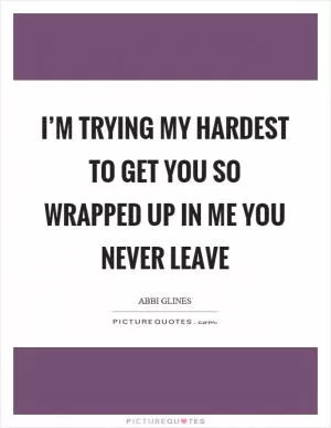 I’m trying my hardest to get you so wrapped up in me you never leave Picture Quote #1