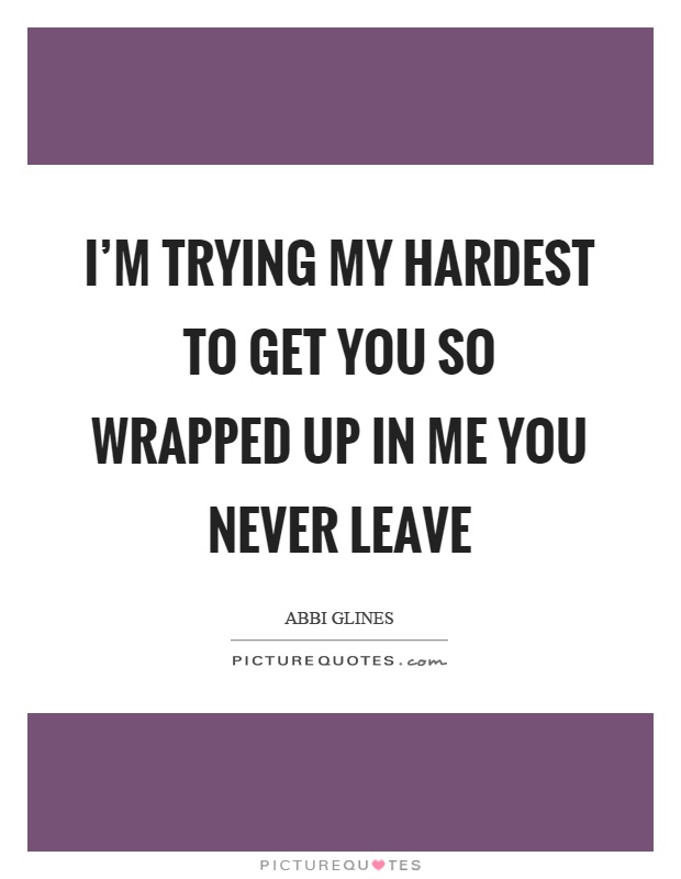 I'm trying my hardest to get you so wrapped up in me you never leave Picture Quote #1