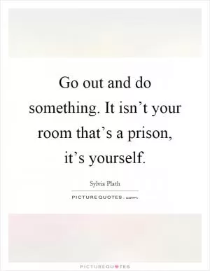 Go out and do something. It isn’t your room that’s a prison, it’s yourself Picture Quote #1