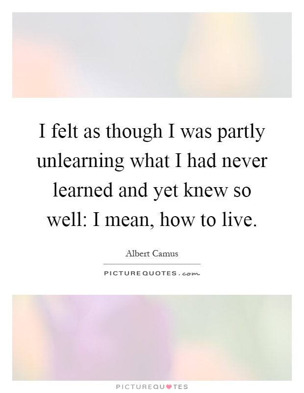 I felt as though I was partly unlearning what I had never learned and yet knew so well: I mean, how to live Picture Quote #1