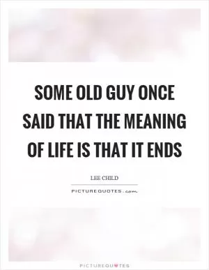 Some old guy once said that the meaning of life is that it ends Picture Quote #1