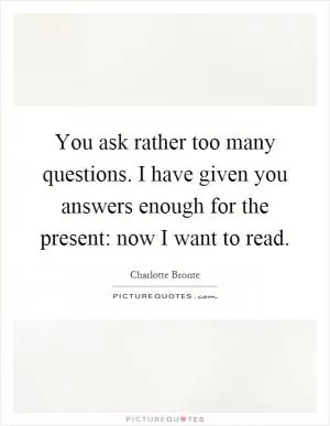 You ask rather too many questions. I have given you answers enough for the present: now I want to read Picture Quote #1