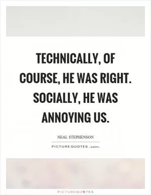 Technically, of course, he was right. Socially, he was annoying us Picture Quote #1