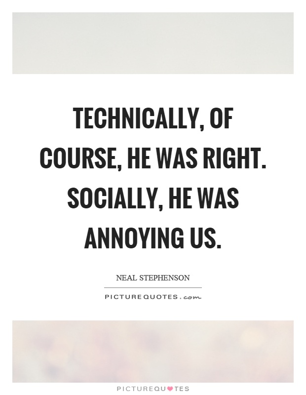 Technically, of course, he was right. Socially, he was annoying us Picture Quote #1