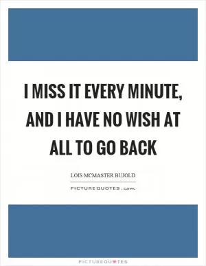 I miss it every minute, and I have no wish at all to go back Picture Quote #1