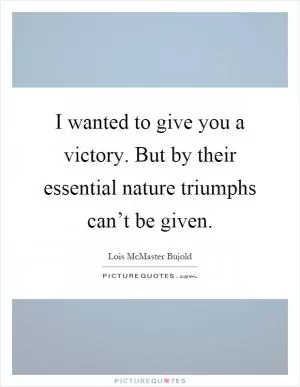 I wanted to give you a victory. But by their essential nature triumphs can’t be given Picture Quote #1