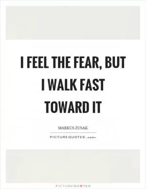 I feel the fear, but I walk fast toward it Picture Quote #1