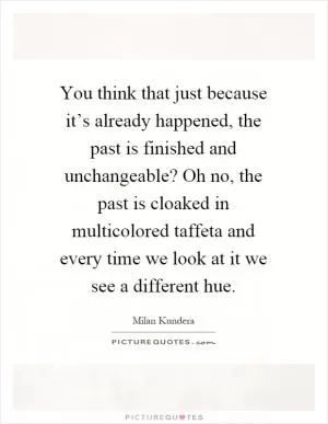 You think that just because it’s already happened, the past is finished and unchangeable? Oh no, the past is cloaked in multicolored taffeta and every time we look at it we see a different hue Picture Quote #1