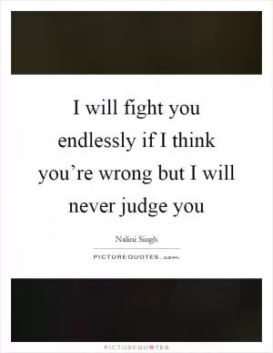 I will fight you endlessly if I think you’re wrong but I will never judge you Picture Quote #1