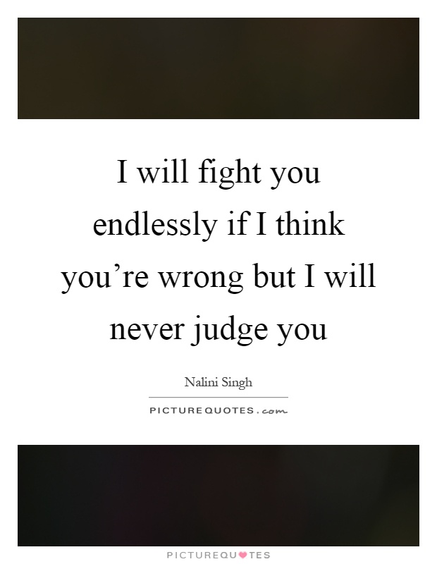 I will fight you endlessly if I think you're wrong but I will never judge you Picture Quote #1