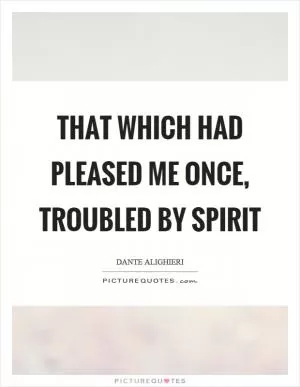 That which had pleased me once, troubled by spirit Picture Quote #1