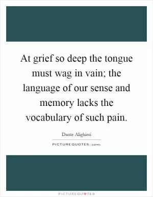 At grief so deep the tongue must wag in vain; the language of our sense and memory lacks the vocabulary of such pain Picture Quote #1