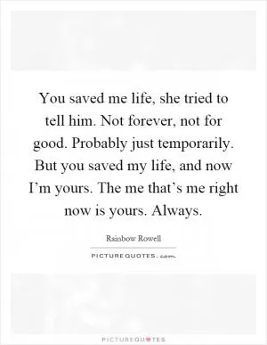 You saved me life, she tried to tell him. Not forever, not for good. Probably just temporarily. But you saved my life, and now I’m yours. The me that’s me right now is yours. Always Picture Quote #1