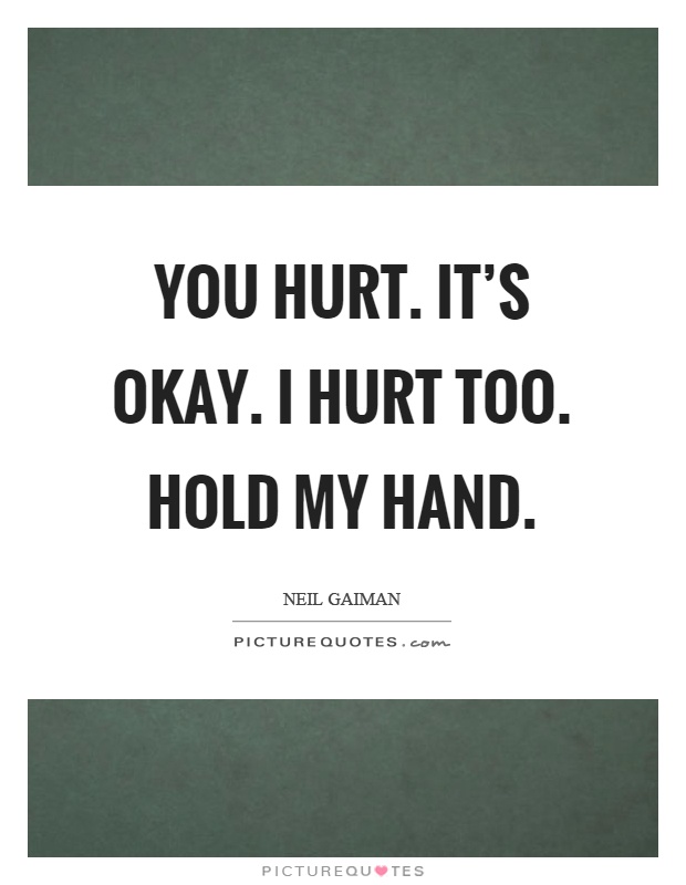 You hurt. It's okay. I hurt too. Hold my hand Picture Quote #1
