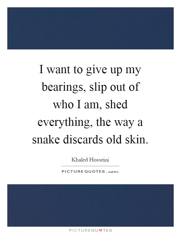 I want to give up my bearings, slip out of who I am, shed everything, the way a snake discards old skin Picture Quote #1