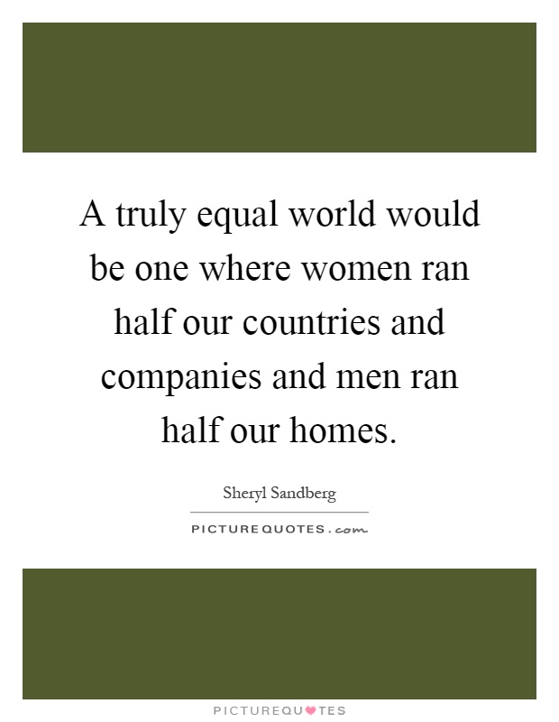 A truly equal world would be one where women ran half our countries and companies and men ran half our homes Picture Quote #1