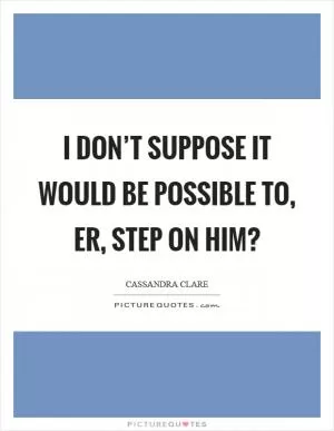 I don’t suppose it would be possible to, er, step on him? Picture Quote #1