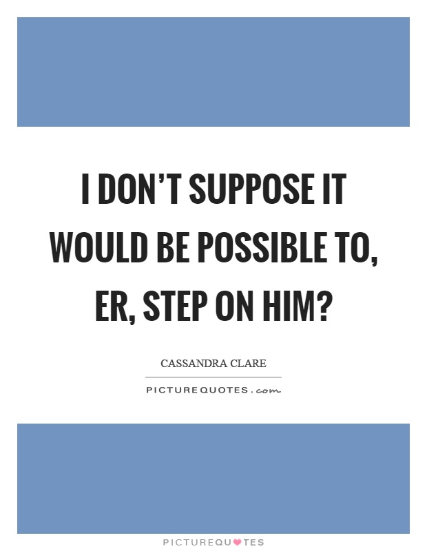 I don't suppose it would be possible to, er, step on him? Picture Quote #1