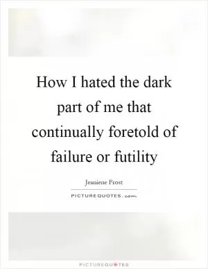 How I hated the dark part of me that continually foretold of failure or futility Picture Quote #1
