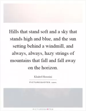 Hills that stand soft and a sky that stands high and blue, and the sun setting behind a windmill, and always, always, hazy strings of mountains that fall and fall away on the horizon Picture Quote #1