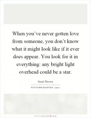 When you’ve never gotten love from someone, you don’t know what it might look like if it ever does appear. You look for it in everything: any bright light overhead could be a star Picture Quote #1