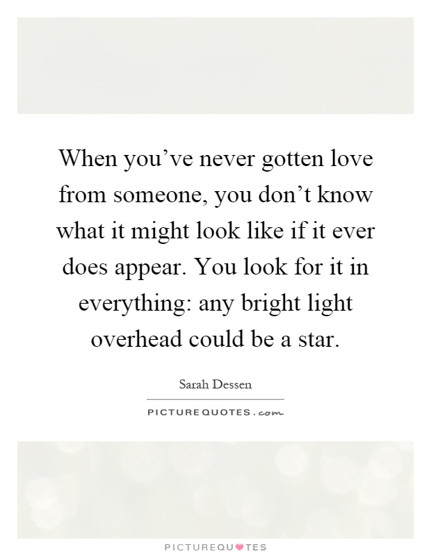 When you've never gotten love from someone, you don't know what it might look like if it ever does appear. You look for it in everything: any bright light overhead could be a star Picture Quote #1