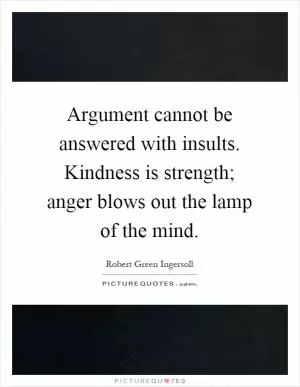 Argument cannot be answered with insults. Kindness is strength; anger blows out the lamp of the mind Picture Quote #1