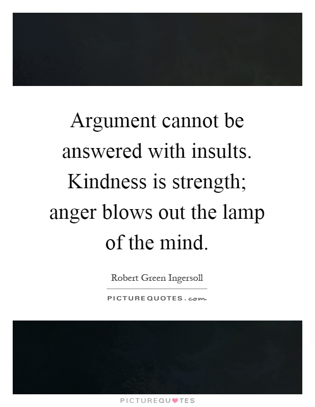 Argument cannot be answered with insults. Kindness is strength; anger blows out the lamp of the mind Picture Quote #1