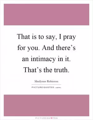 That is to say, I pray for you. And there’s an intimacy in it. That’s the truth Picture Quote #1