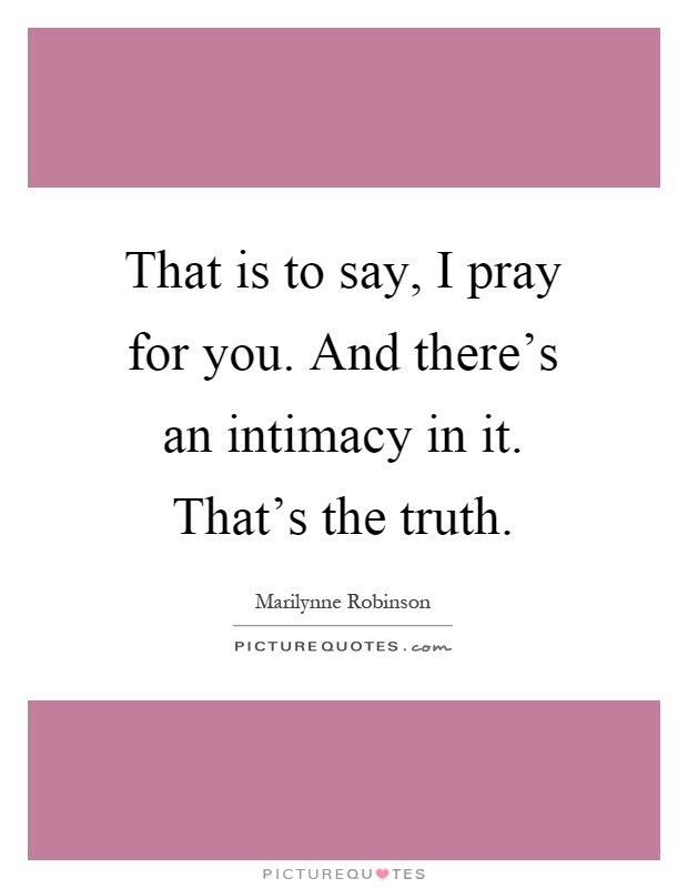 That is to say, I pray for you. And there's an intimacy in it. That's the truth Picture Quote #1