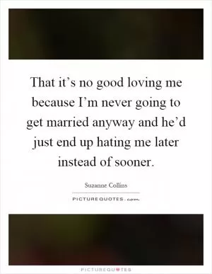 That it’s no good loving me because I’m never going to get married anyway and he’d just end up hating me later instead of sooner Picture Quote #1