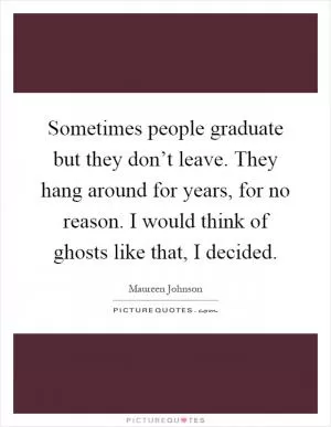 Sometimes people graduate but they don’t leave. They hang around for years, for no reason. I would think of ghosts like that, I decided Picture Quote #1