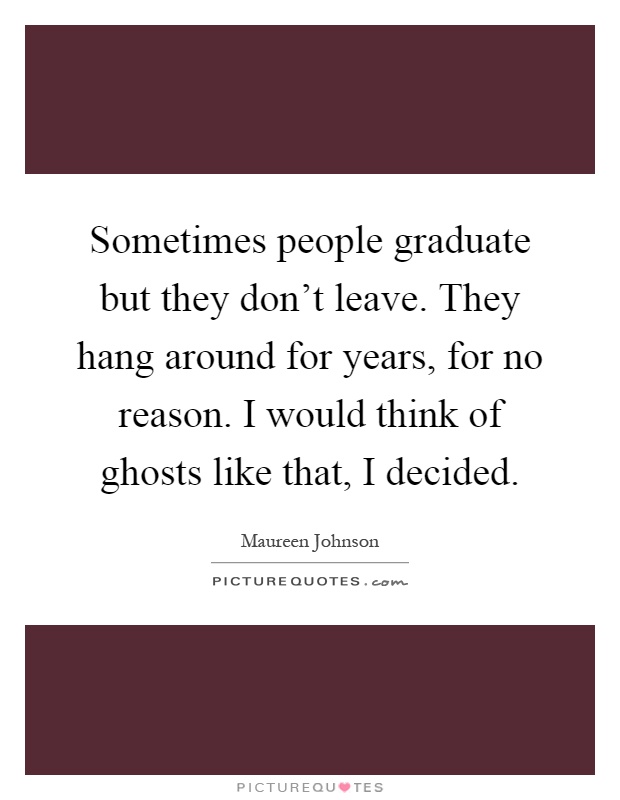 Sometimes people graduate but they don't leave. They hang around for years, for no reason. I would think of ghosts like that, I decided Picture Quote #1