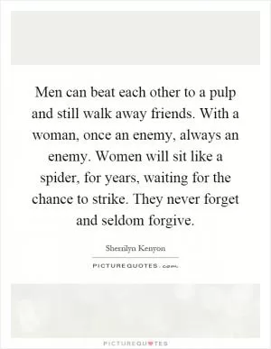 Men can beat each other to a pulp and still walk away friends. With a woman, once an enemy, always an enemy. Women will sit like a spider, for years, waiting for the chance to strike. They never forget and seldom forgive Picture Quote #1