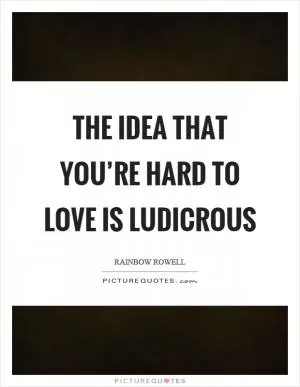 The idea that you’re hard to love is ludicrous Picture Quote #1