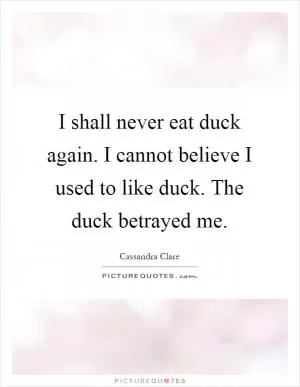 I shall never eat duck again. I cannot believe I used to like duck. The duck betrayed me Picture Quote #1
