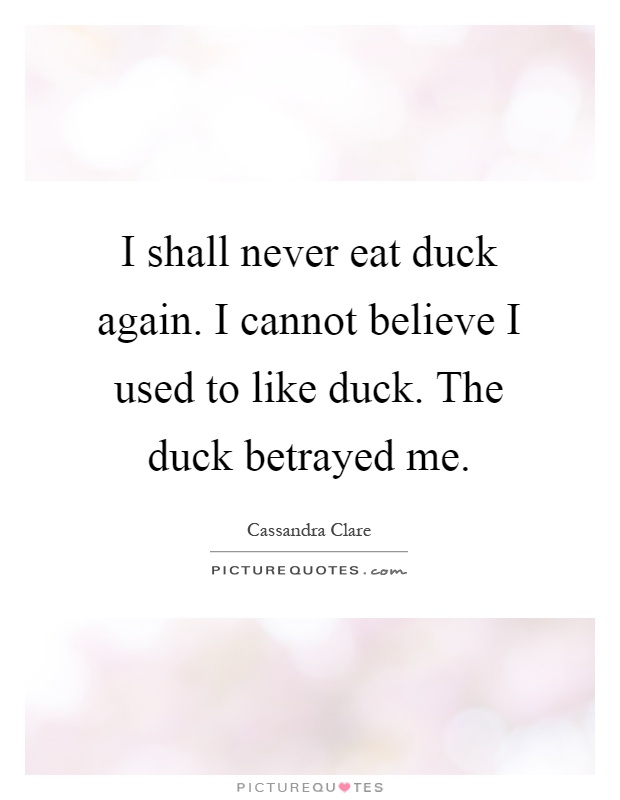 I shall never eat duck again. I cannot believe I used to like duck. The duck betrayed me Picture Quote #1