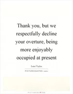 Thank you, but we respectfully decline your overture, being more enjoyably occupied at present Picture Quote #1