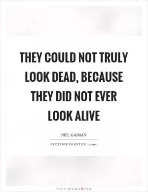 They could not truly look dead, because they did not ever look alive Picture Quote #1