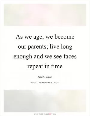 As we age, we become our parents; live long enough and we see faces repeat in time Picture Quote #1