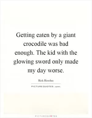 Getting eaten by a giant crocodile was bad enough. The kid with the glowing sword only made my day worse Picture Quote #1