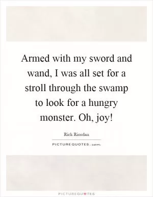 Armed with my sword and wand, I was all set for a stroll through the swamp to look for a hungry monster. Oh, joy! Picture Quote #1