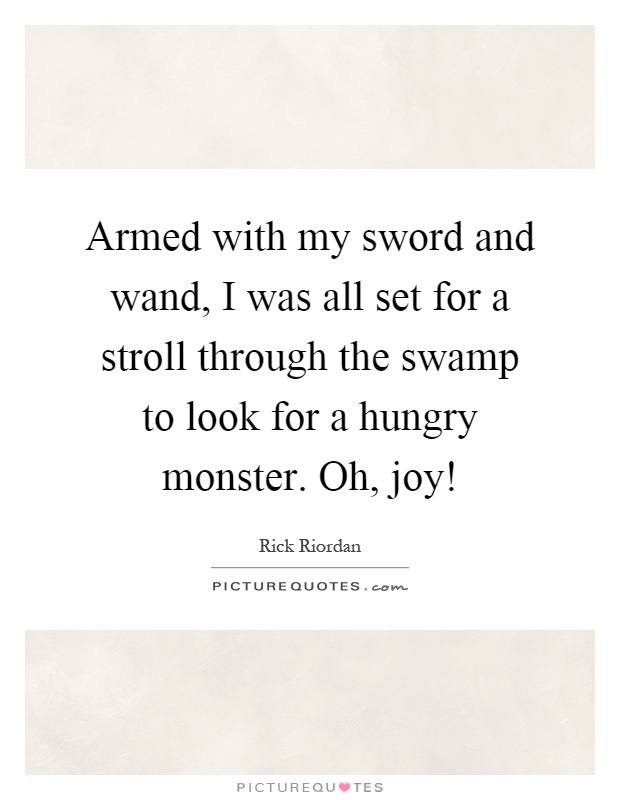 Armed with my sword and wand, I was all set for a stroll through the swamp to look for a hungry monster. Oh, joy! Picture Quote #1