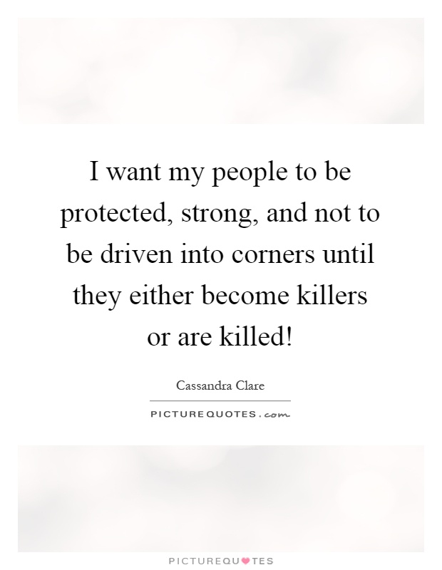 I want my people to be protected, strong, and not to be driven into corners until they either become killers or are killed! Picture Quote #1